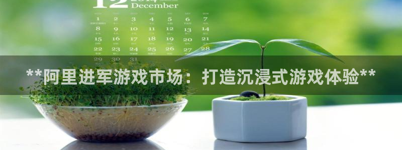 门徒平台开户：**阿里进军游戏市场：打造沉浸式游戏体验**