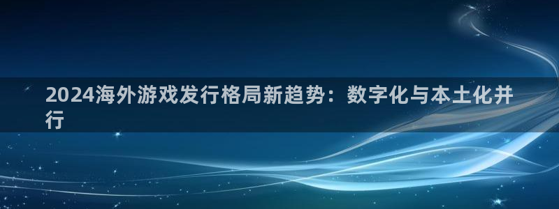 门徒平台系 5O6917 门徒：2024海外游戏发行格局新趋势：数字化与本土化并
行