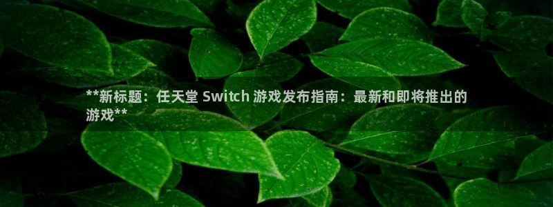 门徒平台开户要求：**新标题：任天堂 Switch 游戏发布指南：最新和即将推出的
游戏**